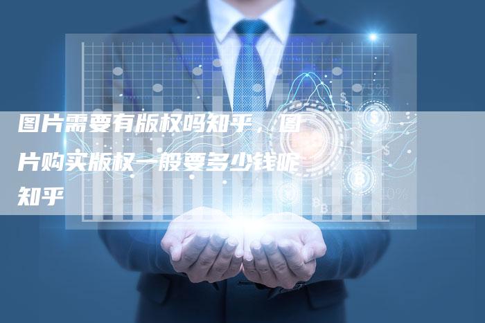 图片需要有版权吗知乎，图片购买版权一般要多少钱呢知乎