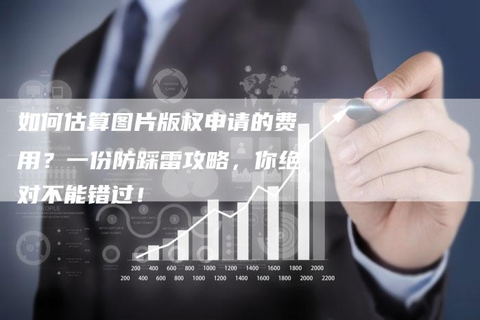 如何估算图片版权申请的费用？一份防踩雷攻略，你绝对不能错过！
