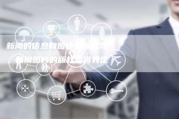新闻的信息和图片有版权吗，新闻图片的版权如何界定