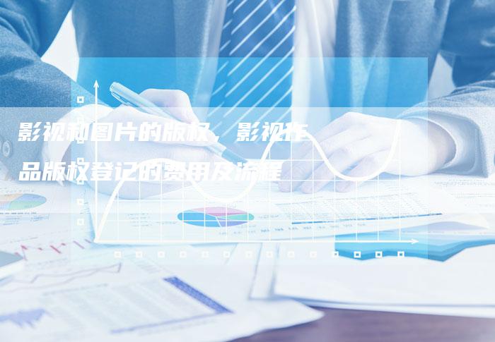 影视和图片的版权，影视作品版权登记的费用及流程