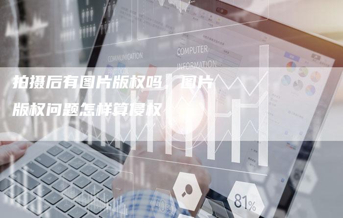 拍摄后有图片版权吗，图片版权问题怎样算侵权