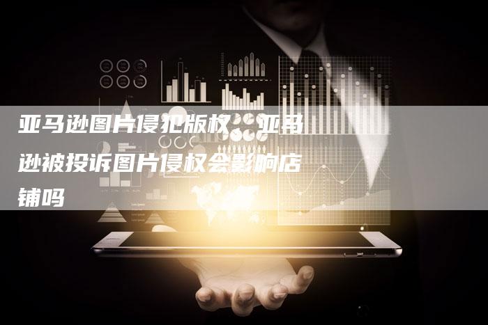 亚马逊图片侵犯版权，亚马逊被投诉图片侵权会影响店铺吗