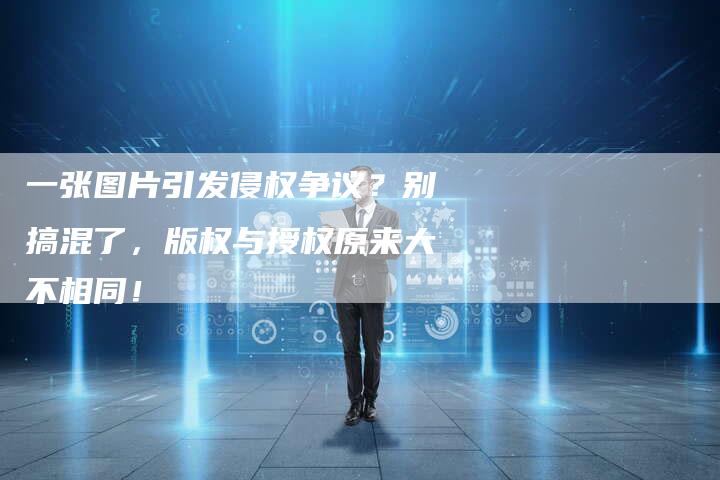 一张图片引发侵权争议？别搞混了，版权与授权原来大不相同！