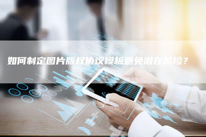 如何制定图片版权协议模板避免潜在风险？