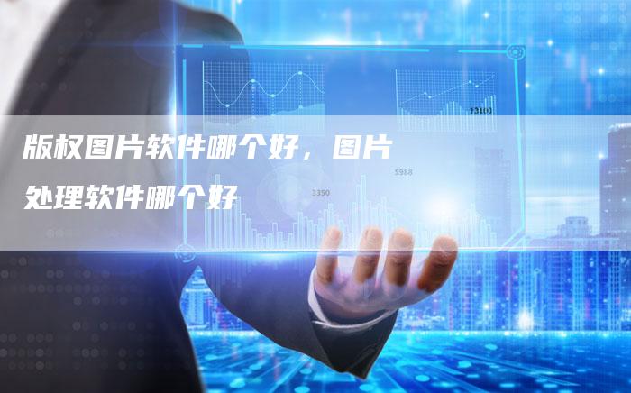 版权图片软件哪个好，图片处理软件哪个好