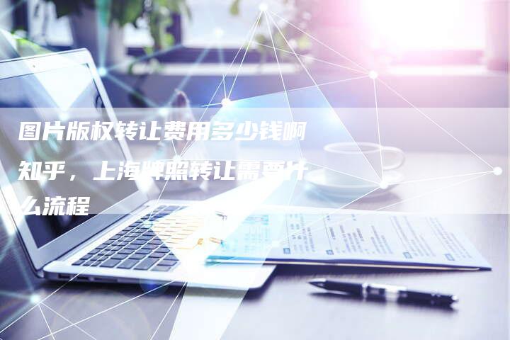 图片版权转让费用多少钱啊知乎，上海牌照转让需要什么流程