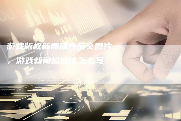 游戏版权新闻稿件范文图片，游戏新闻稿应该怎么写