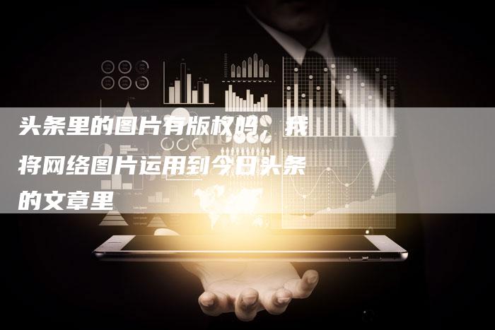头条里的图片有版权吗，我将网络图片运用到今日头条的文章里