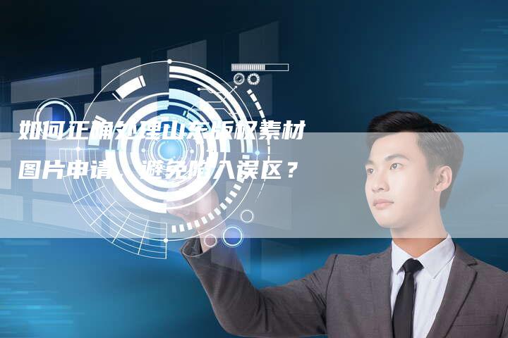 如何正确处理山东版权素材图片申请，避免陷入误区？