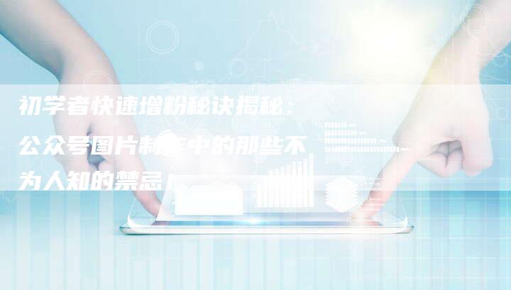 初学者快速增粉秘诀揭秘：公众号图片制作中的那些不为人知的禁忌！