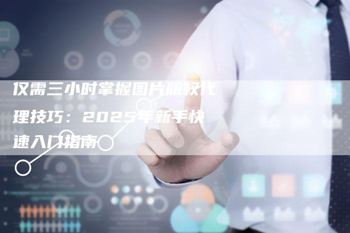 仅需三小时掌握图片版权代理技巧：2025年新手快速入门指南