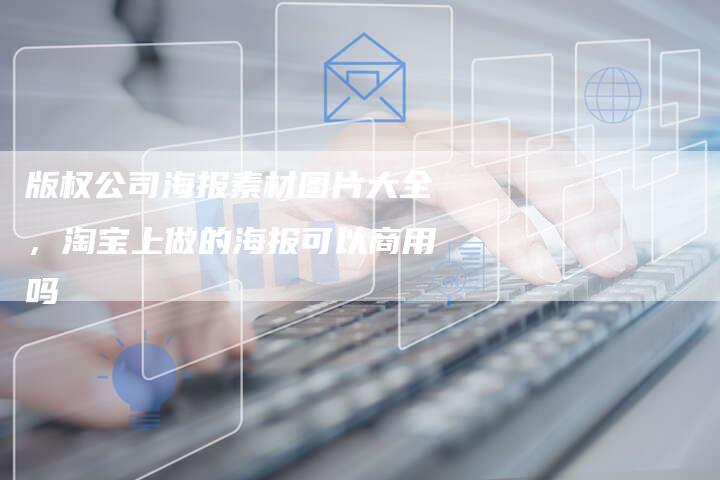 版权公司海报素材图片大全，淘宝上做的海报可以商用吗