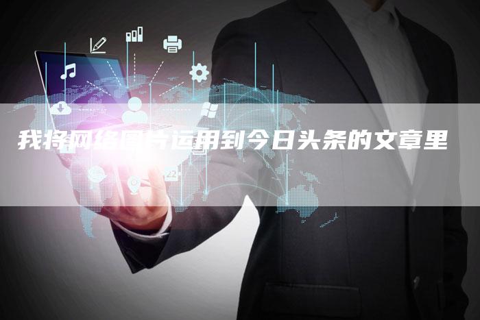 我将网络图片运用到今日头条的文章里