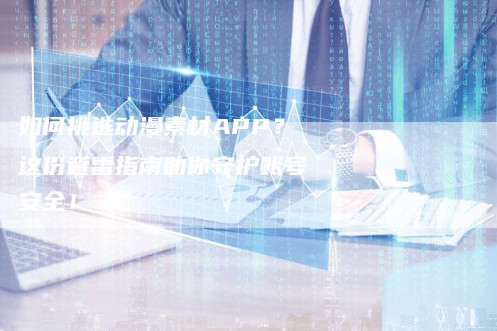 如何挑选动漫素材APP？这份避雷指南助你守护账号安全！