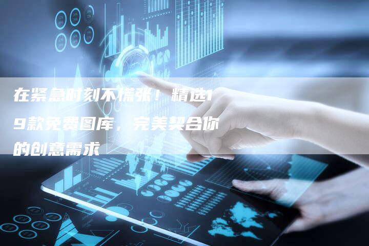 在紧急时刻不慌张！精选19款免费图库，完美契合你的创意需求