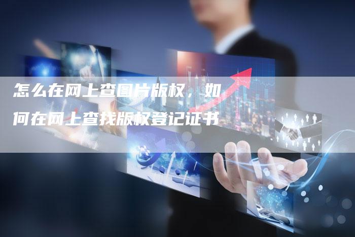 怎么在网上查图片版权，如何在网上查找版权登记证书