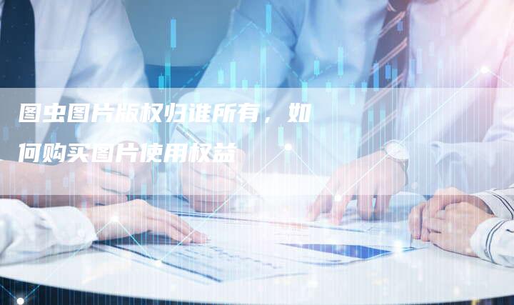 图虫图片版权归谁所有，如何购买图片使用权益