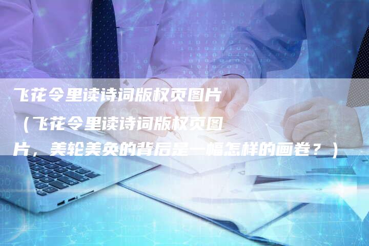 飞花令里读诗词版权页图片（飞花令里读诗词版权页图片，美轮美奂的背后是一幅怎样的画卷？）