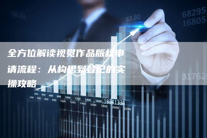 全方位解读视觉作品版权申请流程：从构思到登记的实操攻略
