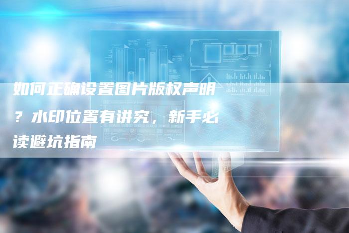 如何正确设置图片版权声明？水印位置有讲究，新手必读避坑指南