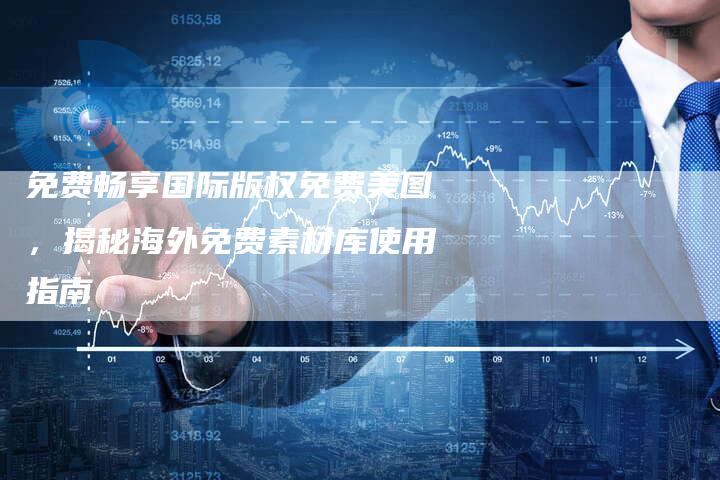 免费畅享国际版权免费美图，揭秘海外免费素材库使用指南