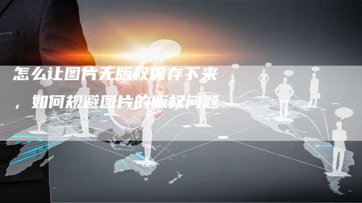 怎么让图片无版权保存下来，如何规避图片的版权问题