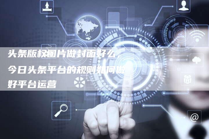 头条版权图片做封面好么，今日头条平台的规则如何做好平台运营