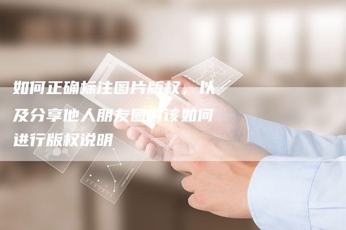 如何正确标注图片版权，以及分享他人朋友圈时该如何进行版权说明