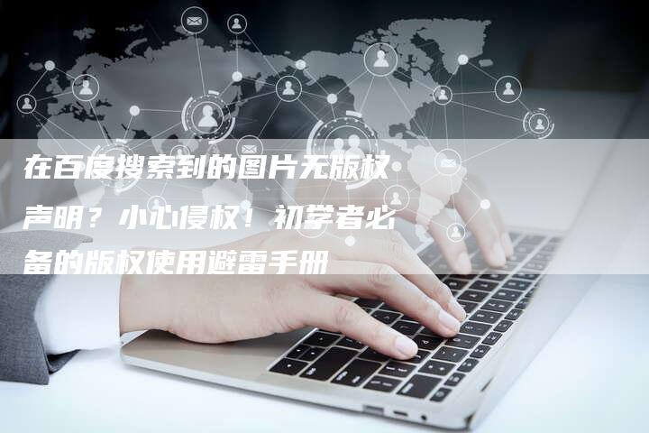 在百度搜索到的图片无版权声明？小心侵权！初学者必备的版权使用避雷手册
