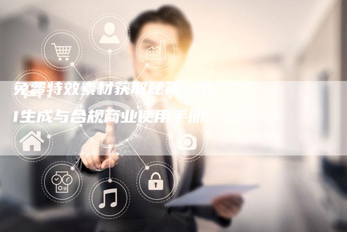 免费特效素材获取秘籍：AI生成与合规商业使用手册