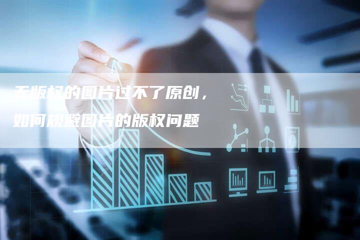 无版权的图片过不了原创，如何规避图片的版权问题