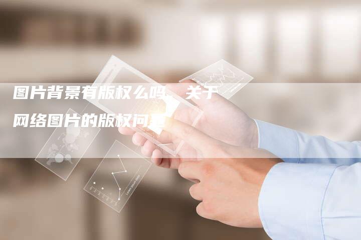 图片背景有版权么吗，关于网络图片的版权问题