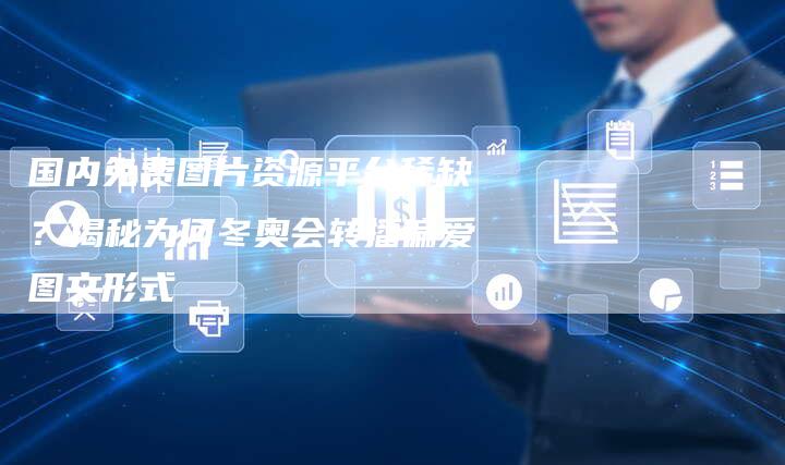 国内免费图片资源平台稀缺？揭秘为何冬奥会转播偏爱图文形式