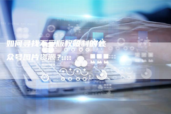 如何寻找不受版权限制的公众号图片资源？