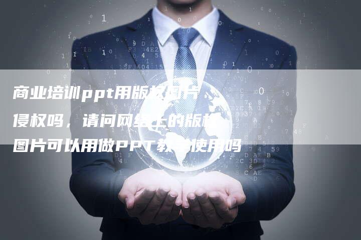 商业培训ppt用版权图片侵权吗，请问网络上的版权图片可以用做PPT教学使用吗