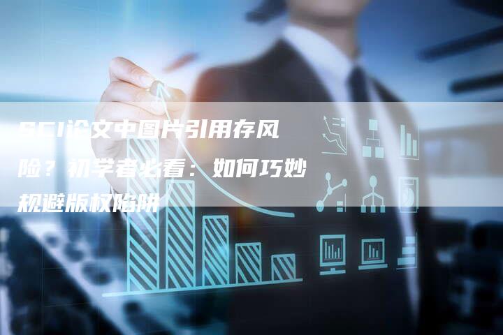 SCI论文中图片引用存风险？初学者必看：如何巧妙规避版权陷阱