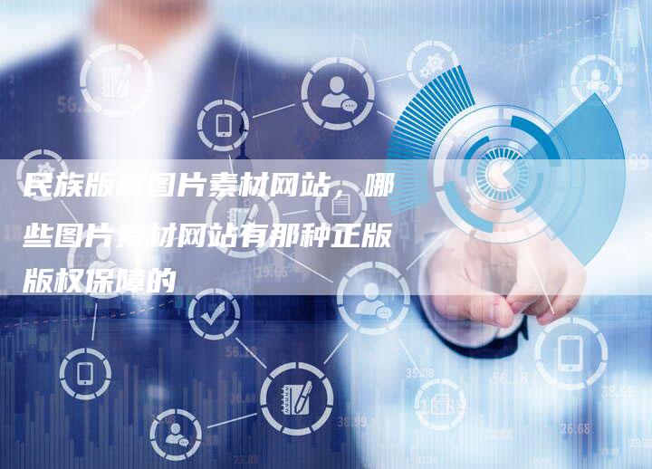 民族版权图片素材网站，哪些图片素材网站有那种正版版权保障的