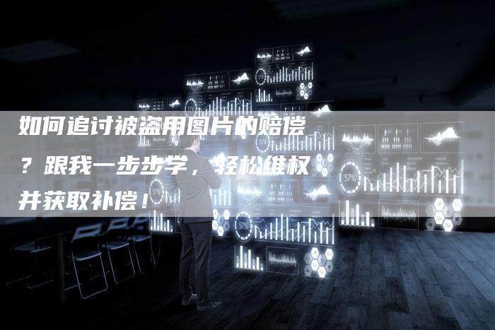 如何追讨被盗用图片的赔偿？跟我一步步学，轻松维权并获取补偿！