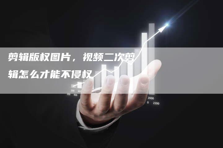 剪辑版权图片，视频二次剪辑怎么才能不侵权
