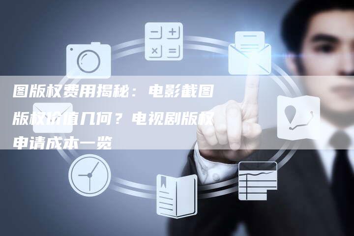 图版权费用揭秘：电影截图版权价值几何？电视剧版权申请成本一览