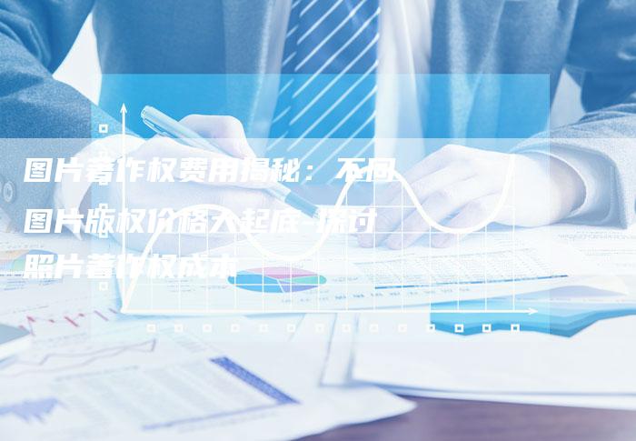 图片著作权费用揭秘：不同图片版权价格大起底-探讨照片著作权成本