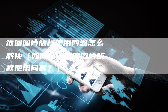 饭圈图片版权使用问题怎么解决（如何解决饭圈图片版权使用问题？）