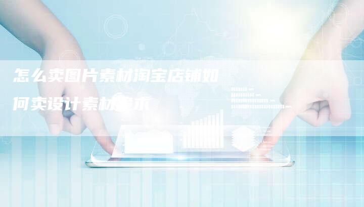 怎么卖图片素材淘宝店铺如何卖设计素材跪求