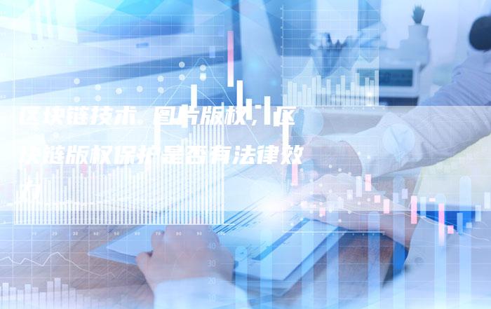 区块链技术 图片版权，区块链版权保护是否有法律效力