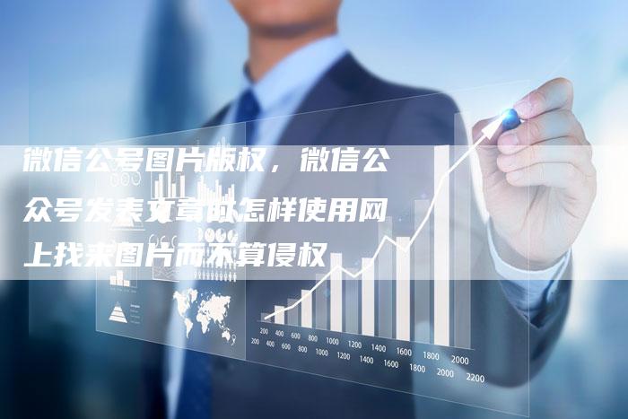 微信公号图片版权，微信公众号发表文章时怎样使用网上找来图片而不算侵权