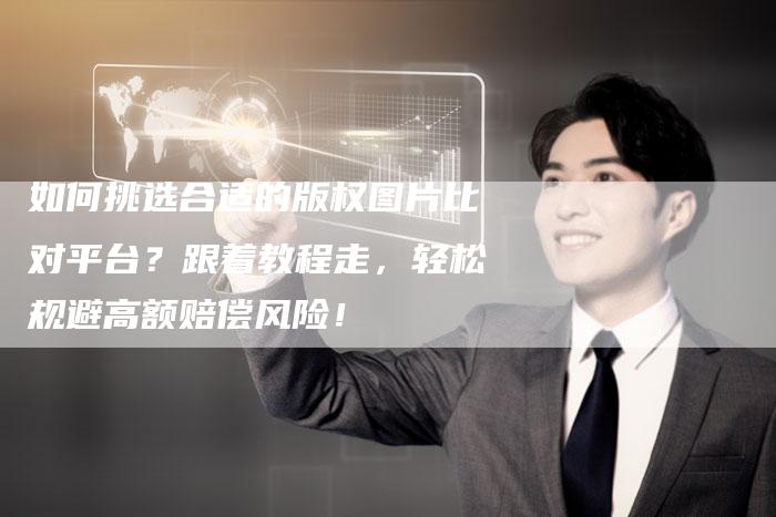 如何挑选合适的版权图片比对平台？跟着教程走，轻松规避高额赔偿风险！