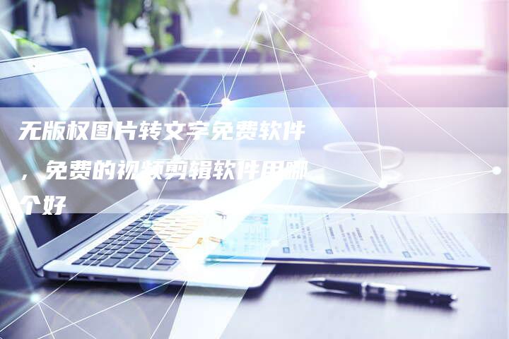 无版权图片转文字免费软件，免费的视频剪辑软件用哪个好