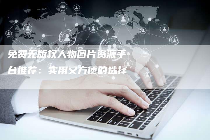 免费无版权人物图片资源平台推荐：实用又方便的选择