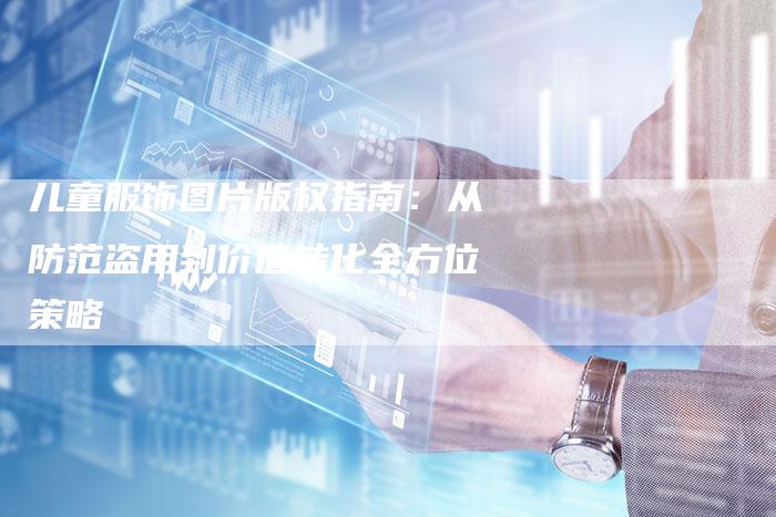 儿童服饰图片版权指南：从防范盗用到价值转化全方位策略