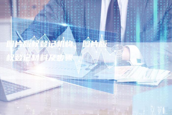 图片版权登记机构，图片版权登记材料及步骤
